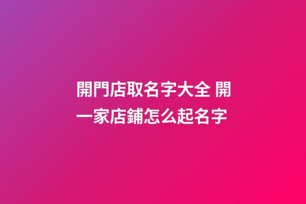 開門店取名字大全 開一家店鋪怎么起名字-第1張-店鋪起名-玄機(jī)派